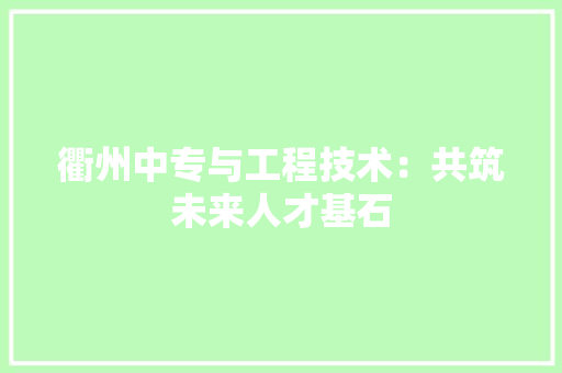 衢州中专与工程技术：共筑未来人才基石 室内设计