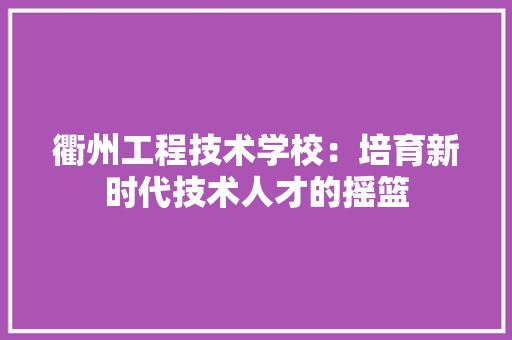 衢州工程技术学校：培育新时代技术人才的摇篮 室内设计