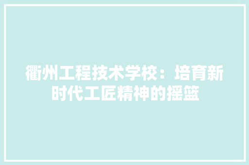 衢州工程技术学校：培育新时代工匠精神的摇篮 室内设计