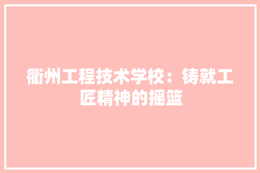 衢州工程技术学校：铸就工匠精神的摇篮 室内设计