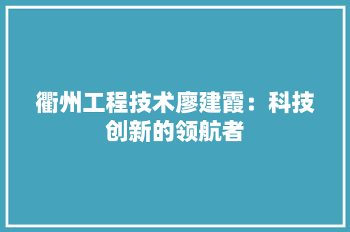 衢州工程技术廖建霞：科技创新的领航者 室内设计