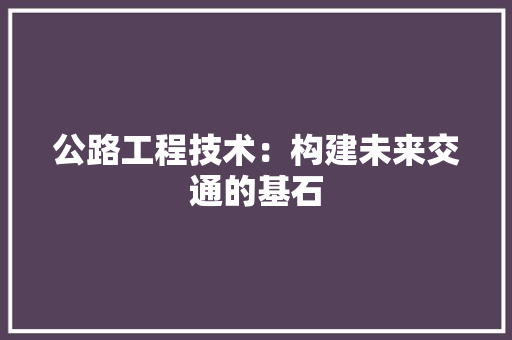 公路工程技术：构建未来交通的基石 家居装修