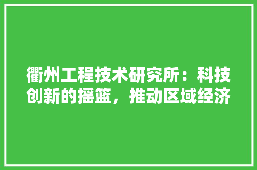 衢州工程技术研究所：科技创新的摇篮，推动区域经济高质量发展的引擎 室内设计