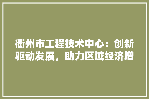 衢州市工程技术中心：创新驱动发展，助力区域经济增长 室内设计