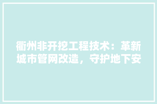 衢州非开挖工程技术：革新城市管网改造，守护地下安全