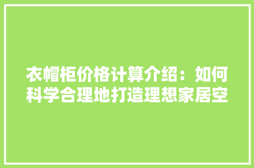 衣帽柜价格计算介绍：如何科学合理地打造理想家居空间 室内设计