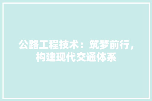 公路工程技术：筑梦前行，构建现代交通体系 家居装修