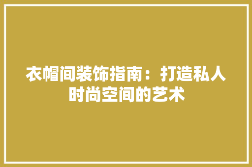 衣帽间装饰指南：打造私人时尚空间的艺术 室内设计