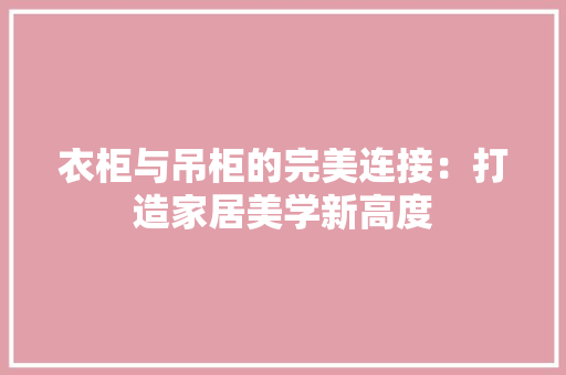 衣柜与吊柜的完美连接：打造家居美学新高度 室内设计