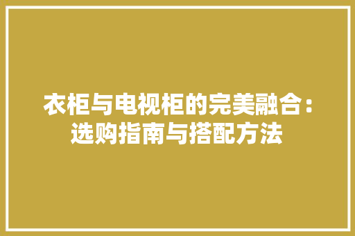 衣柜与电视柜的完美融合：选购指南与搭配方法 室内设计