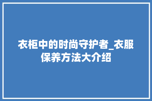 衣柜中的时尚守护者_衣服保养方法大介绍