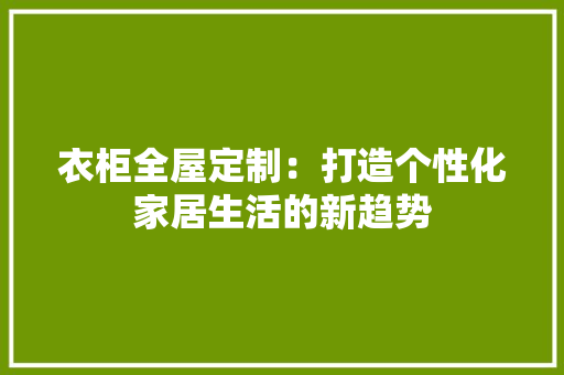 衣柜全屋定制：打造个性化家居生活的新趋势 室内设计