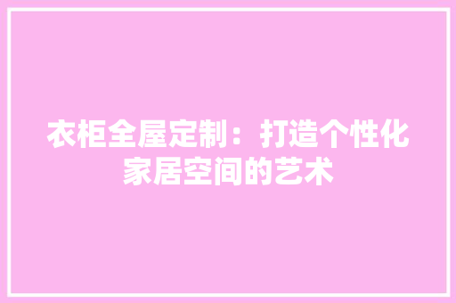 衣柜全屋定制：打造个性化家居空间的艺术 室内设计