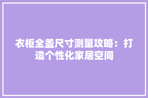 衣柜全盖尺寸测量攻略：打造个性化家居空间 室内设计