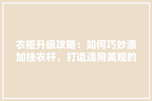衣柜升级攻略：如何巧妙添加挂衣杆，打造适用美观的衣橱空间