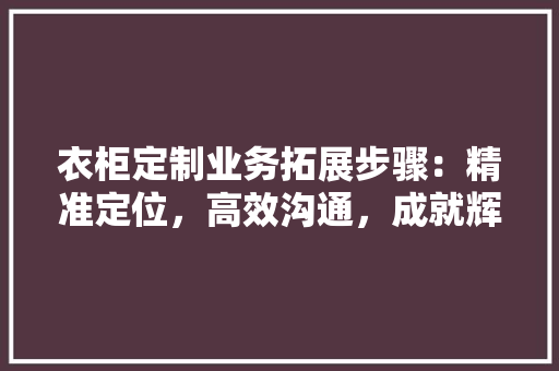 衣柜定制业务拓展步骤：精准定位，高效沟通，成就辉煌 室内设计