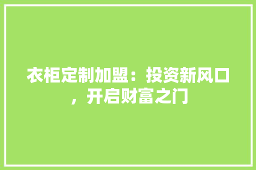 衣柜定制加盟：投资新风口，开启财富之门 室内设计