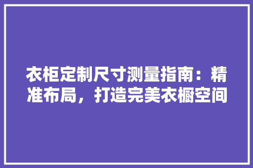 衣柜定制尺寸测量指南：精准布局，打造完美衣橱空间 室内设计