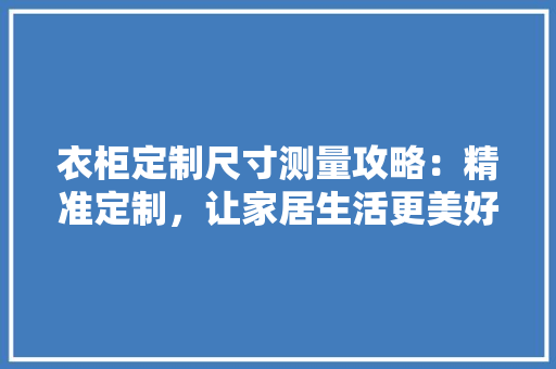 衣柜定制尺寸测量攻略：精准定制，让家居生活更美好 室内设计