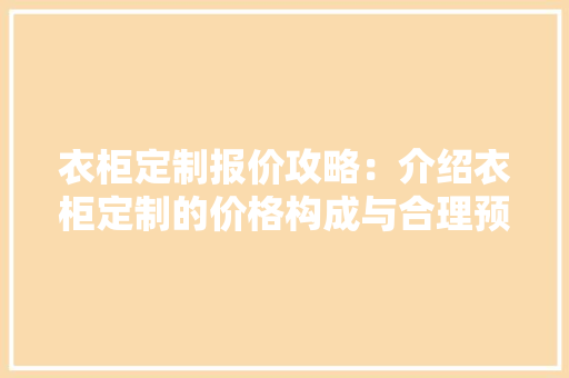 衣柜定制报价攻略：介绍衣柜定制的价格构成与合理预算 室内设计