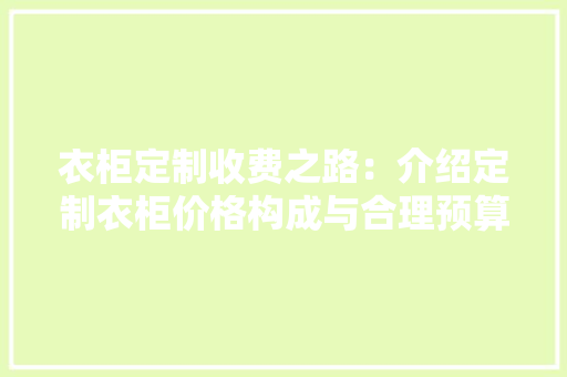 衣柜定制收费之路：介绍定制衣柜价格构成与合理预算 室内设计