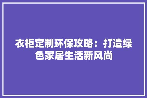 衣柜定制环保攻略：打造绿色家居生活新风尚 室内设计