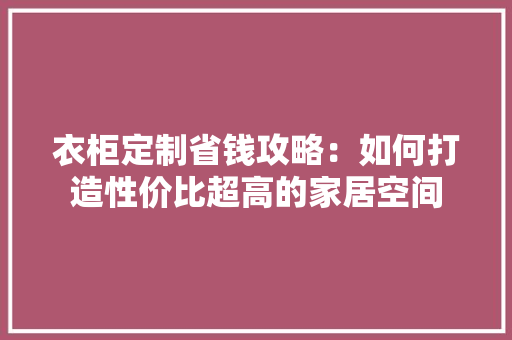 衣柜定制省钱攻略：如何打造性价比超高的家居空间 室内设计