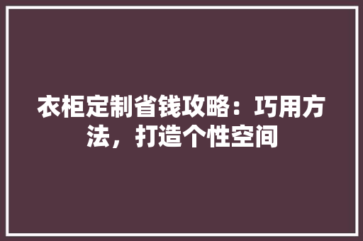 衣柜定制省钱攻略：巧用方法，打造个性空间 室内设计