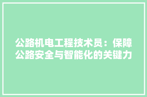 公路机电工程技术员：保障公路安全与智能化的关键力量 家居装修