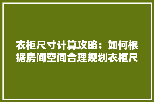 衣柜尺寸计算攻略：如何根据房间空间合理规划衣柜尺寸 室内设计