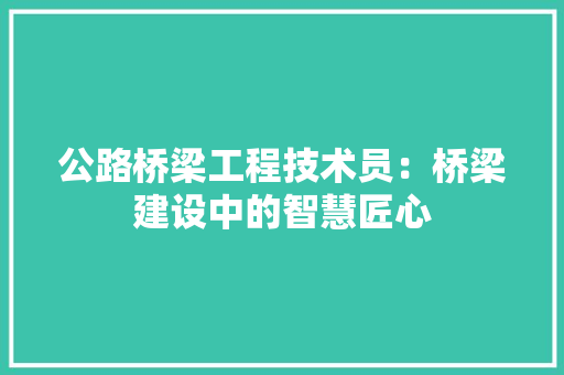 公路桥梁工程技术员：桥梁建设中的智慧匠心 家居装修