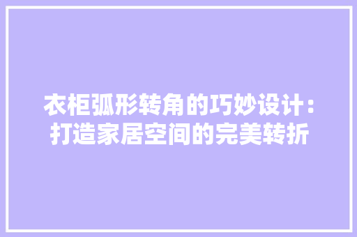 衣柜弧形转角的巧妙设计：打造家居空间的完美转折