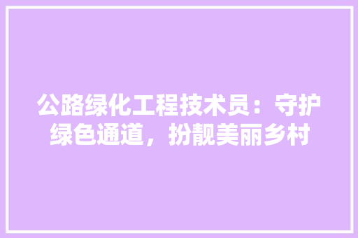 公路绿化工程技术员：守护绿色通道，扮靓美丽乡村 家居装修
