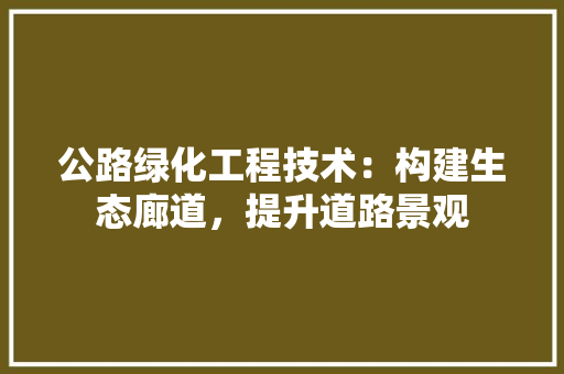 公路绿化工程技术：构建生态廊道，提升道路景观 家居装修