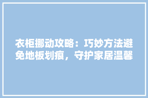 衣柜挪动攻略：巧妙方法避免地板划痕，守护家居温馨 室内设计