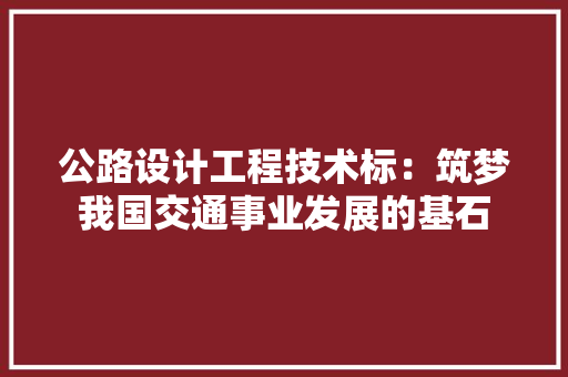 公路设计工程技术标：筑梦我国交通事业发展的基石 家居装修