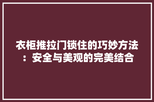 衣柜推拉门锁住的巧妙方法：安全与美观的完美结合 室内设计