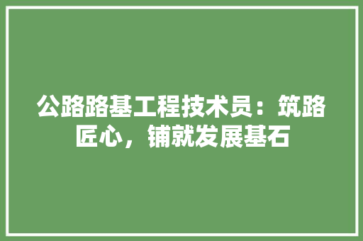 公路路基工程技术员：筑路匠心，铺就发展基石 家居装修