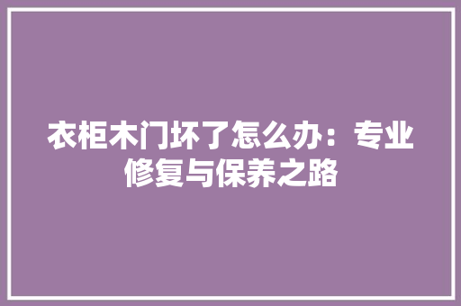 衣柜木门坏了怎么办：专业修复与保养之路