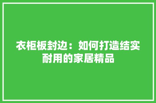 衣柜板封边：如何打造结实耐用的家居精品 室内设计