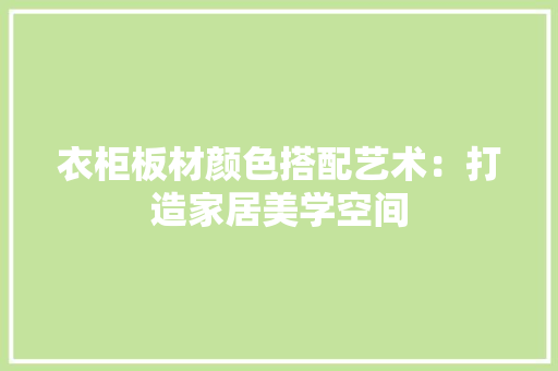 衣柜板材颜色搭配艺术：打造家居美学空间 室内设计