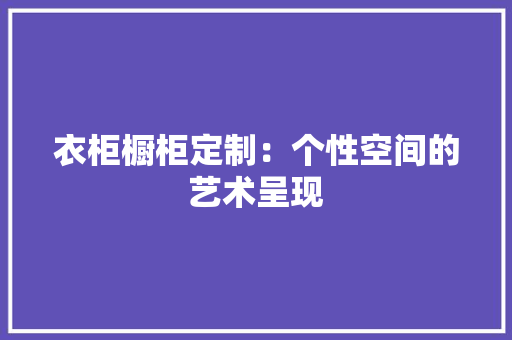 衣柜橱柜定制：个性空间的艺术呈现 室内设计