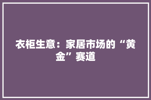 衣柜生意：家居市场的“黄金”赛道 室内设计