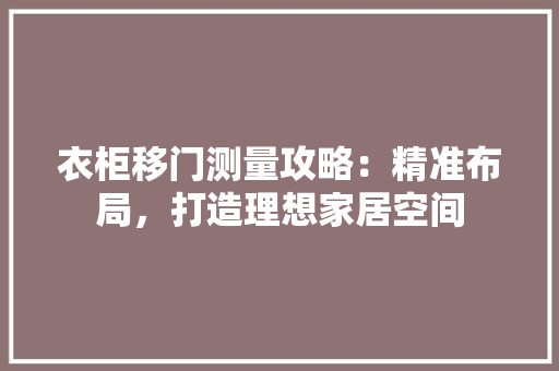 衣柜移门测量攻略：精准布局，打造理想家居空间 室内设计