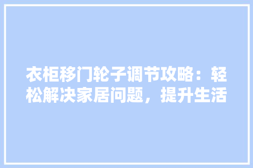 衣柜移门轮子调节攻略：轻松解决家居问题，提升生活品质 室内设计