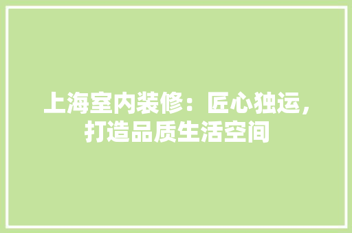 上海室内装修：匠心独运，打造品质生活空间 地板材料