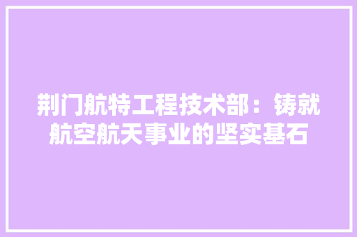 荆门航特工程技术部：铸就航空航天事业的坚实基石