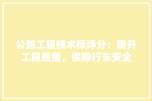 公路工程技术标评分：提升工程质量，保障行车安全 家居装修