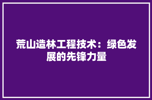 荒山造林工程技术：绿色发展的先锋力量 室内设计