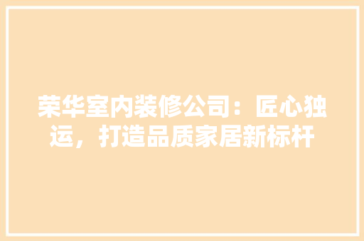 荣华室内装修公司：匠心独运，打造品质家居新标杆 室内设计
